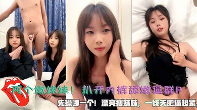 两个嫩妹妹！扒开内裤舔嫩逼群P，先操哪一个！漂亮瘦妹妹，一线天肥逼超紧，骑乘位猛怼，无套内射